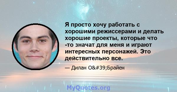 Я просто хочу работать с хорошими режиссерами и делать хорошие проекты, которые что -то значат для меня и играют интересных персонажей. Это действительно все.