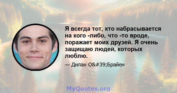 Я всегда тот, кто набрасывается на кого -либо, что -то вроде, поражает моих друзей. Я очень защищаю людей, которых люблю.