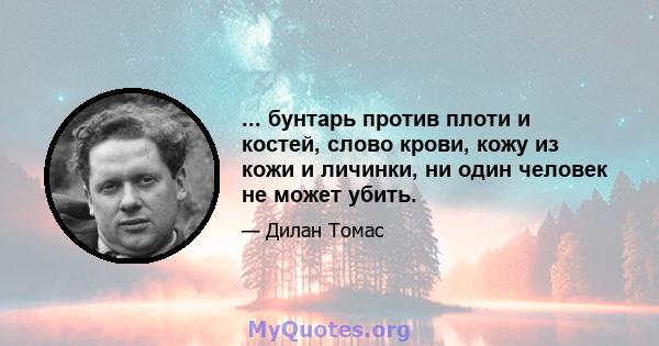 ... бунтарь против плоти и костей, слово крови, кожу из кожи и личинки, ни один человек не может убить.