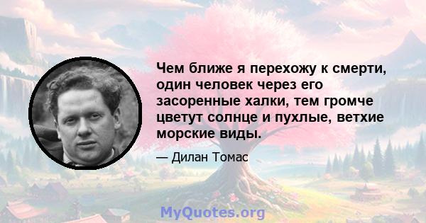 Чем ближе я перехожу к смерти, один человек через его засоренные халки, тем громче цветут солнце и пухлые, ветхие морские виды.