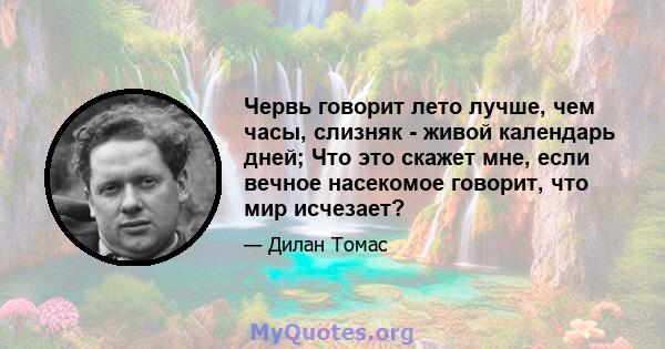 Червь говорит лето лучше, чем часы, слизняк - живой календарь дней; Что это скажет мне, если вечное насекомое говорит, что мир исчезает?