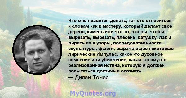 Что мне нравится делать, так это относиться к словам как к мастеру, который делает свое дерево, камень или что-то, что вы, чтобы вырезать, вырезать, плесень, катушку, лак и лирить их в узоры, последовательности,