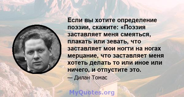 Если вы хотите определение поэзии, скажите: «Поэзия заставляет меня смеяться, плакать или зевать, что заставляет мои ногти на ногах мерцание, что заставляет меня хотеть делать то или иное или ничего, и отпустите это.