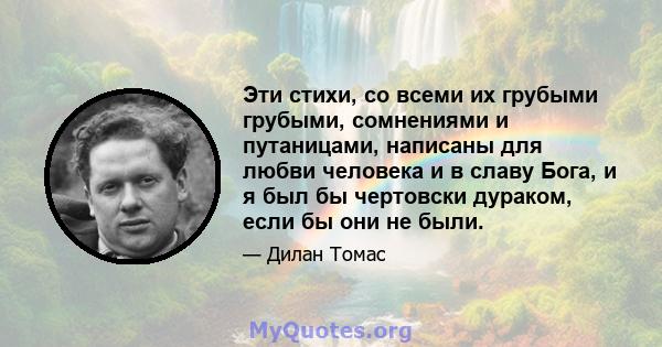 Эти стихи, со всеми их грубыми грубыми, сомнениями и путаницами, написаны для любви человека и в славу Бога, и я был бы чертовски дураком, если бы они не были.