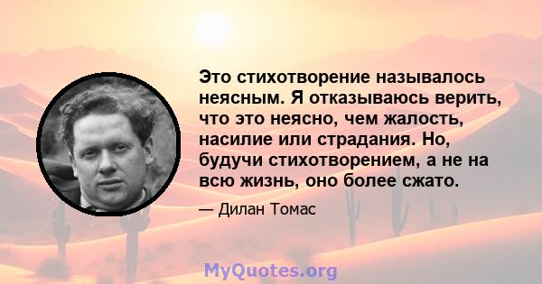 Это стихотворение называлось неясным. Я отказываюсь верить, что это неясно, чем жалость, насилие или страдания. Но, будучи стихотворением, а не на всю жизнь, оно более сжато.