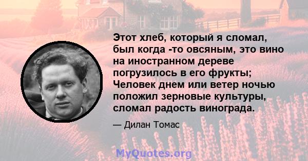 Этот хлеб, который я сломал, был когда -то овсяным, это вино на иностранном дереве погрузилось в его фрукты; Человек днем ​​или ветер ночью положил зерновые культуры, сломал радость винограда.