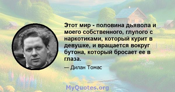 Этот мир - половина дьявола и моего собственного, глупого с наркотиками, который курит в девушке, и вращается вокруг бутона, который бросает ее в глаза.