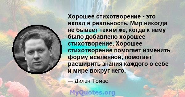 Хорошее стихотворение - это вклад в реальность. Мир никогда не бывает таким же, когда к нему было добавлено хорошее стихотворение. Хорошее стихотворение помогает изменить форму вселенной, помогает расширить знания