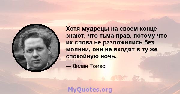 Хотя мудрецы на своем конце знают, что тьма прав, потому что их слова не разложились без молнии, они не входят в ту же спокойную ночь.