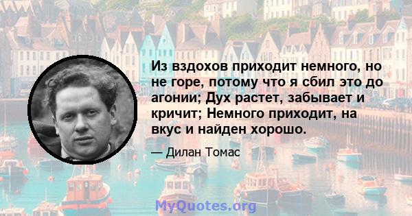 Из вздохов приходит немного, но не горе, потому что я сбил это до агонии; Дух растет, забывает и кричит; Немного приходит, на вкус и найден хорошо.