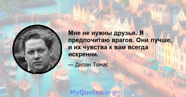 Мне не нужны друзья. Я предпочитаю врагов. Они лучше, и их чувства к вам всегда искренни.