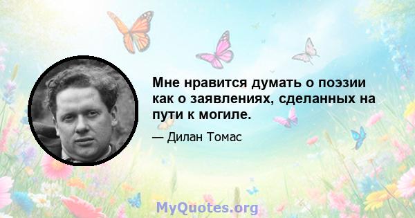 Мне нравится думать о поэзии как о заявлениях, сделанных на пути к могиле.