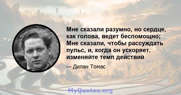 Мне сказали разумно, но сердце, как голова, ведет беспомощно; Мне сказали, чтобы рассуждать пульс, и, когда он ускоряет, изменяйте темп действий