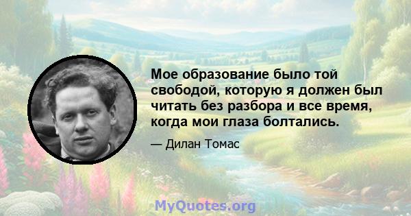 Мое образование было той свободой, которую я должен был читать без разбора и все время, когда мои глаза болтались.