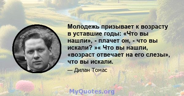 Молодежь призывает к возрасту в уставшие годы: «Что вы нашли», - плачет он, - что вы искали? »« Что вы нашли, «возраст отвечает на его слезы», что вы искали.