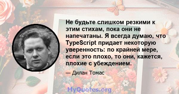 Не будьте слишком резкими к этим стихам, пока они не напечатаны. Я всегда думаю, что TypeScript придает некоторую уверенность: по крайней мере, если это плохо, то они, кажется, плохие с убеждением.