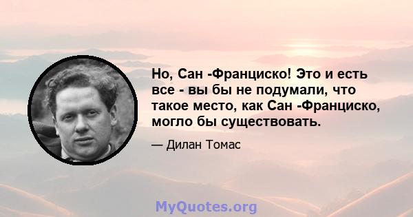 Но, Сан -Франциско! Это и есть все - вы бы не подумали, что такое место, как Сан -Франциско, могло бы существовать.