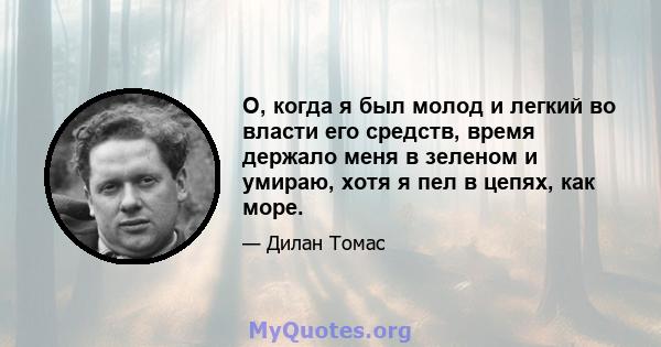 О, когда я был молод и легкий во власти его средств, время держало меня в зеленом и умираю, хотя я пел в цепях, как море.