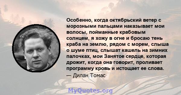 Особенно, когда октябрьский ветер с морозными пальцами наказывает мои волосы, пойманные крабовым солнцем, я хожу в огне и бросаю тень краба на землю, рядом с морем, слыша о шуме птиц, слышат кашель на зимних палочках,