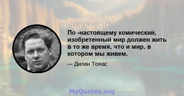 По -настоящему комический, изобретенный мир должен жить в то же время, что и мир, в котором мы живем.