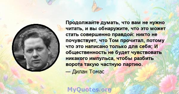 Продолжайте думать, что вам не нужно читать, и вы обнаружите, что это может стать совершенно правдой: никто не почувствует, что Том прочитал, потому что это написано только для себя; И общественность не будет