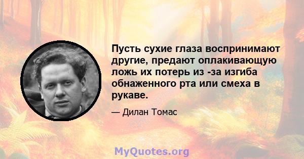 Пусть сухие глаза воспринимают другие, предают оплакивающую ложь их потерь из -за изгиба обнаженного рта или смеха в рукаве.