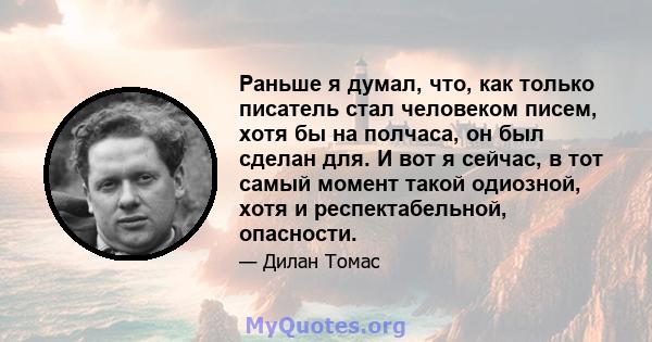 Раньше я думал, что, как только писатель стал человеком писем, хотя бы на полчаса, он был сделан для. И вот я сейчас, в тот самый момент такой одиозной, хотя и респектабельной, опасности.