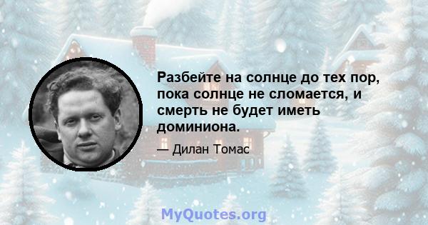 Разбейте на солнце до тех пор, пока солнце не сломается, и смерть не будет иметь доминиона.