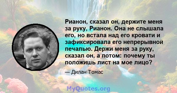 Рианон, сказал он, держите меня за руку, Рианон. Она не слышала его, но встала над его кровати и зафиксировала его непрерывной печалью. Держи меня за руку, сказал он, а потом: почему ты положишь лист на мое лицо?