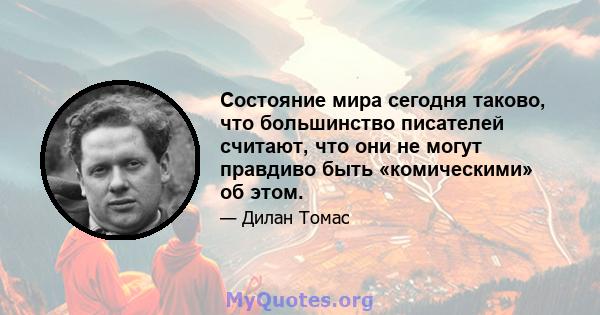 Состояние мира сегодня таково, что большинство писателей считают, что они не могут правдиво быть «комическими» об этом.