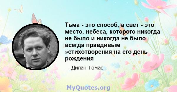 Тьма - это способ, а свет - это место, небеса, которого никогда не было и никогда не было всегда правдивым »стихотворения на его день рождения