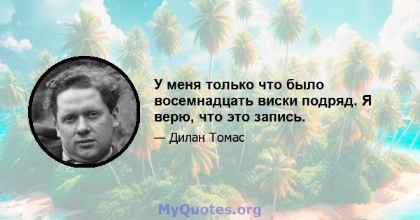 У меня только что было восемнадцать виски подряд. Я верю, что это запись.