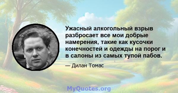 Ужасный алкогольный взрыв разбросает все мои добрые намерения, такие как кусочки конечностей и одежды на порог и в салоны из самых тупой пабов.