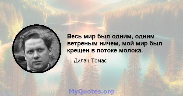 Весь мир был одним, одним ветреным ничем, мой мир был крещен в потоке молока.