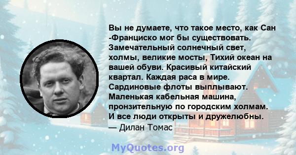 Вы не думаете, что такое место, как Сан -Франциско мог бы существовать. Замечательный солнечный свет, холмы, великие мосты, Тихий океан на вашей обуви. Красивый китайский квартал. Каждая раса в мире. Сардиновые флоты