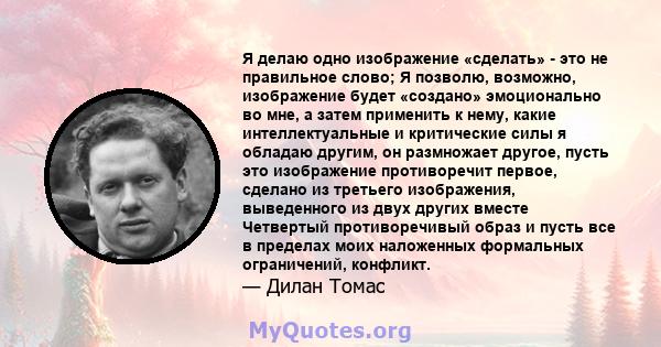 Я делаю одно изображение «сделать» - это не правильное слово; Я позволю, возможно, изображение будет «создано» эмоционально во мне, а затем применить к нему, какие интеллектуальные и критические силы я обладаю другим,