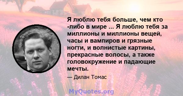 Я люблю тебя больше, чем кто -либо в мире ... Я люблю тебя за миллионы и миллионы вещей, часы и вампиров и грязные ногти, и волнистые картины, прекрасные волосы, а также головокружение и падающие мечты.