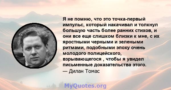 Я не помню, что это точка-первый импульс, который накачивал и толкнул большую часть более ранних стихов, и они все еще слишком близки к мне, с их яростными черными и зелеными ритмами, подобными эпоху очень молодого