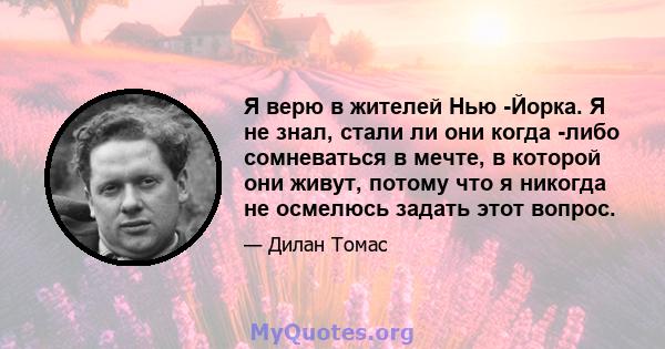 Я верю в жителей Нью -Йорка. Я не знал, стали ли они когда -либо сомневаться в мечте, в которой они живут, потому что я никогда не осмелюсь задать этот вопрос.