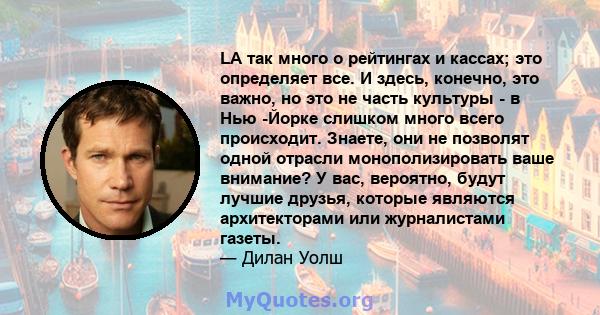 LA так много о рейтингах и кассах; это определяет все. И здесь, конечно, это важно, но это не часть культуры - в Нью -Йорке слишком много всего происходит. Знаете, они не позволят одной отрасли монополизировать ваше