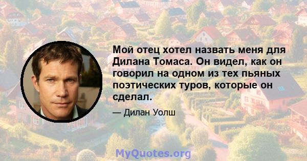 Мой отец хотел назвать меня для Дилана Томаса. Он видел, как он говорил на одном из тех пьяных поэтических туров, которые он сделал.