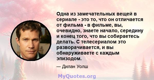 Одна из замечательных вещей в сериале - это то, что он отличается от фильма - в фильме, вы, очевидно, знаете начало, середину и конец того, что вы собираетесь делать. С телесериалом это разворачивается, и вы