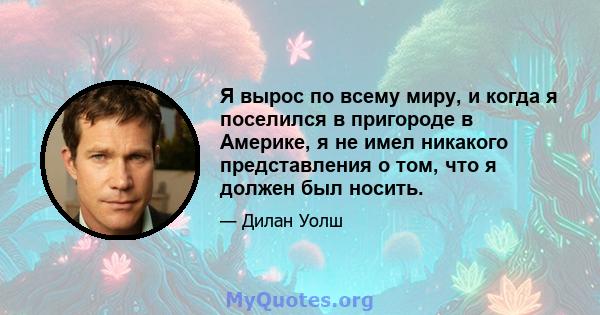 Я вырос по всему миру, и когда я поселился в пригороде в Америке, я не имел никакого представления о том, что я должен был носить.