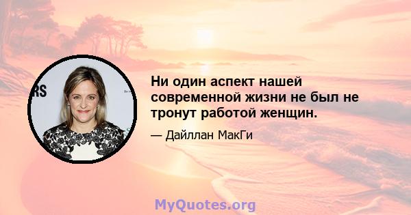 Ни один аспект нашей современной жизни не был не тронут работой женщин.