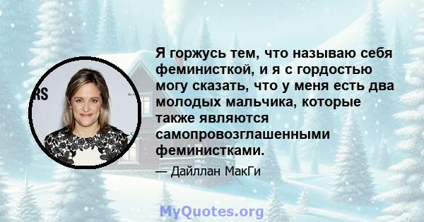 Я горжусь тем, что называю себя феминисткой, и я с гордостью могу сказать, что у меня есть два молодых мальчика, которые также являются самопровозглашенными феминистками.