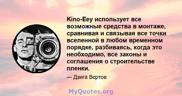 Kino-Eey использует все возможные средства в монтаже, сравнивая и связывая все точки вселенной в любом временном порядке, разбиваясь, когда это необходимо, все законы и соглашения о строительстве пленки.