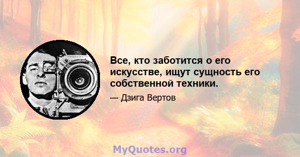 Все, кто заботится о его искусстве, ищут сущность его собственной техники.