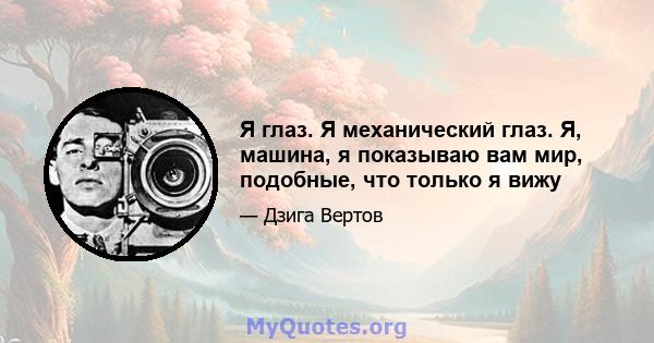 Я глаз. Я механический глаз. Я, машина, я показываю вам мир, подобные, что только я вижу