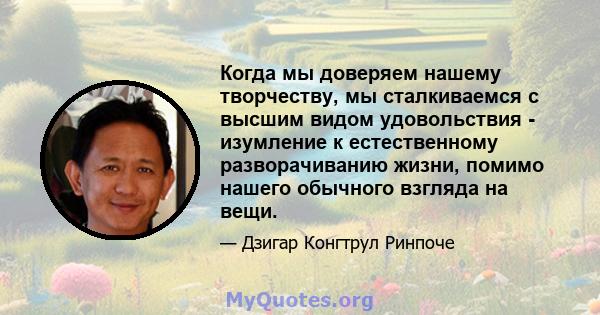 Когда мы доверяем нашему творчеству, мы сталкиваемся с высшим видом удовольствия - изумление к естественному разворачиванию жизни, помимо нашего обычного взгляда на вещи.