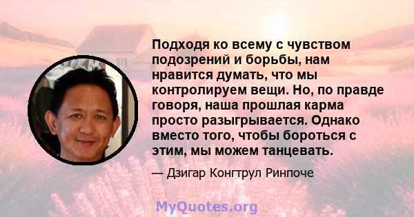 Подходя ко всему с чувством подозрений и борьбы, нам нравится думать, что мы контролируем вещи. Но, по правде говоря, наша прошлая карма просто разыгрывается. Однако вместо того, чтобы бороться с этим, мы можем